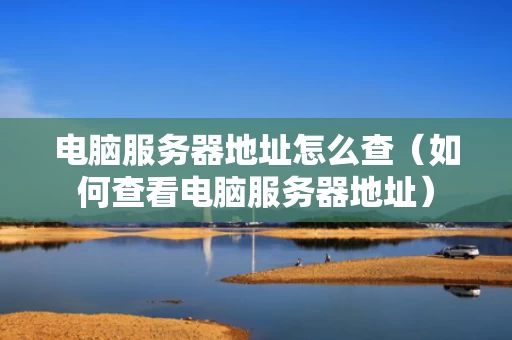 电脑服务器地址怎么查（如何查看电脑服务器地址）