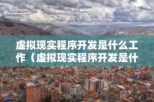 虚拟现实程序开发是什么工作（虚拟现实程序开发是什么工作类型）
