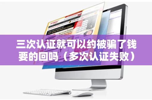 三次认证就可以约被骗了钱要的回吗（多次认证失败）