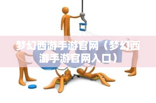 梦幻西游手游官网（梦幻西游手游官网入口）