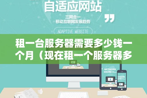 租一台服务器需要多少钱一个月（现在租一个服务器多少一个月）