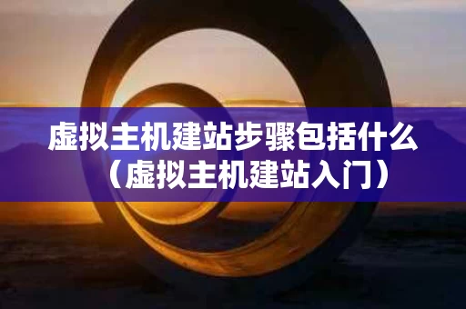 虚拟主机建站步骤包括什么（虚拟主机建站入门）