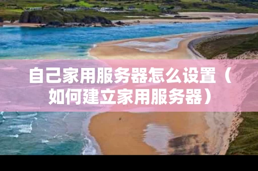自己家用服务器怎么设置（如何建立家用服务器）