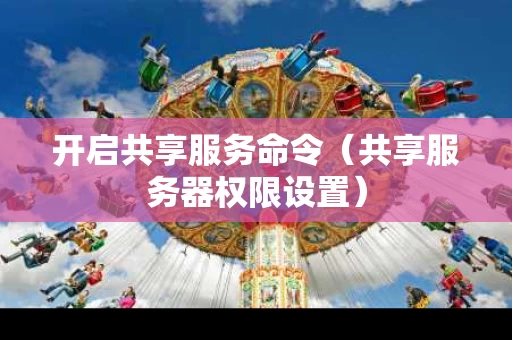 开启共享服务命令（共享服务器权限设置）