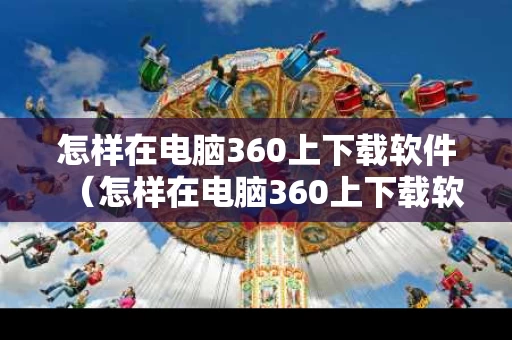 怎样在电脑360上下载软件（怎样在电脑360上下载软件到桌面）