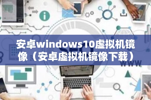 安卓windows10虚拟机镜像（安卓虚拟机镜像下载）