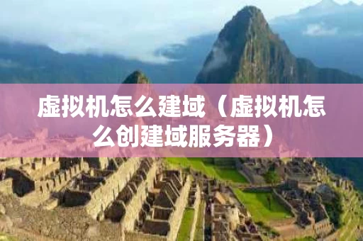 虚拟机怎么建域（虚拟机怎么创建域服务器）