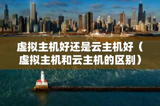 虚拟主机好还是云主机好（虚拟主机和云主机的区别）