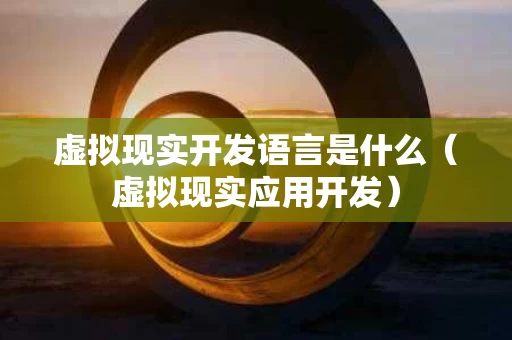 虚拟现实开发语言是什么（虚拟现实应用开发）