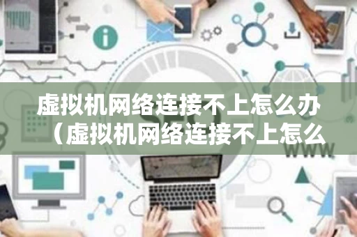 虚拟机网络连接不上怎么办（虚拟机网络连接不上怎么办呢）