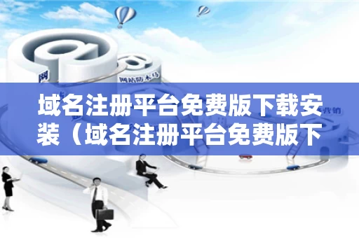域名注册平台免费版下载安装（域名注册平台免费版下载安装手机）