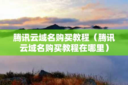 腾讯云域名购买教程（腾讯云域名购买教程在哪里）