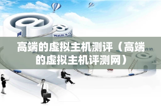 高端的虚拟主机测评（高端的虚拟主机评测网）