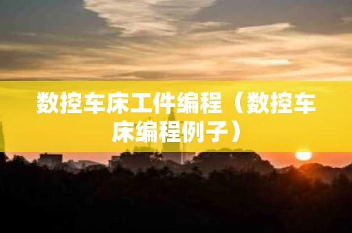 数控车床工件编程（数控车床编程例子）