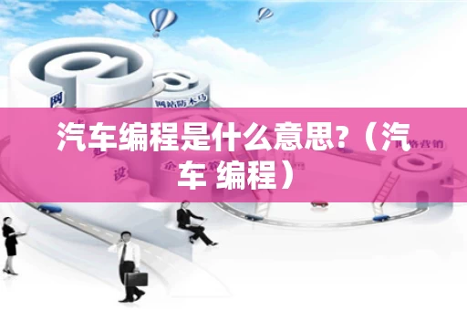 汽车编程是什么意思?（汽车 编程）