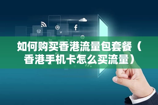 如何购买香港流量包套餐（香港手机卡怎么买流量）