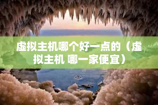 虚拟主机哪个好一点的（虚拟主机 哪一家便宜）