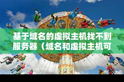 基于域名的虚拟主机找不到服务器（域名和虚拟主机可以不是一个供应商吗）