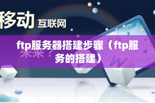 ftp服务器搭建步骤（ftp服务的搭建）