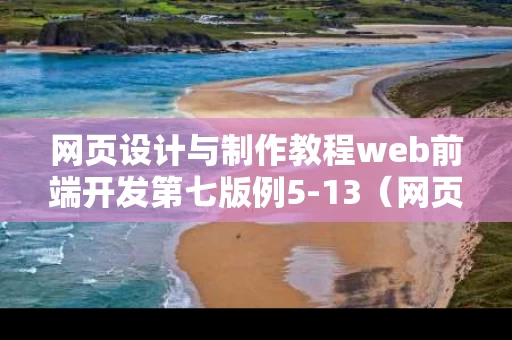 网页设计与制作教程web前端开发第七版例5-13（网页设计与制作教程web前端开发第七版例513内容）