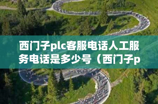 西门子plc客服电话人工服务电话是多少号（西门子plc客户服务电话）