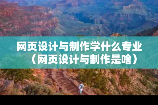 网页设计与制作学什么专业（网页设计与制作是啥）