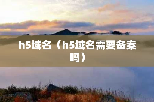 h5域名（h5域名需要备案吗）