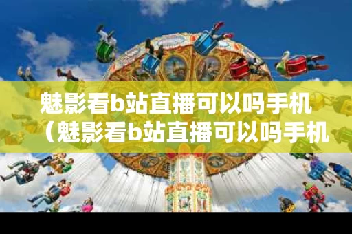 魅影看b站直播可以吗手机（魅影看b站直播可以吗手机X177cc）