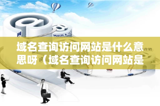 域名查询访问网站是什么意思呀（域名查询访问网站是什么意思呀怎么查）