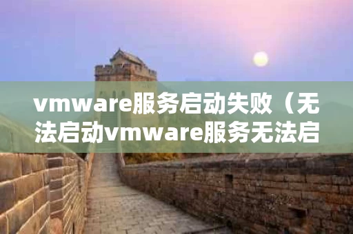 vmware服务启动失败（无法启动vmware服务无法启动）