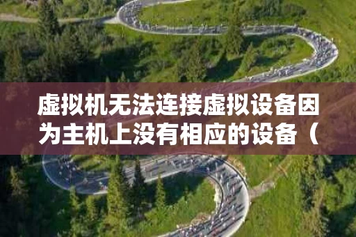 虚拟机无法连接虚拟设备因为主机上没有相应的设备（vm虚拟机无法连接虚拟设备）