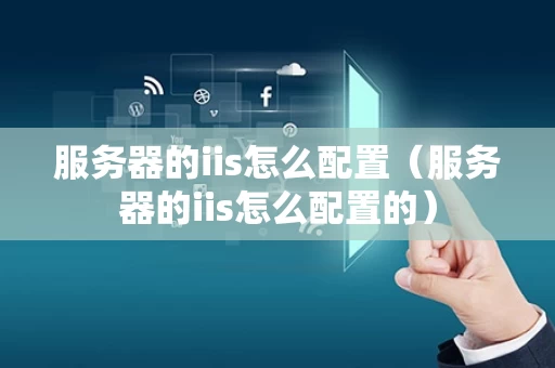 服务器的iis怎么配置（服务器的iis怎么配置的）