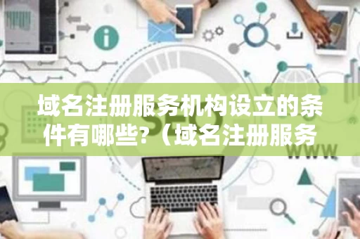 域名注册服务机构设立的条件有哪些?（域名注册服务机构的许可有效期）