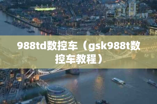 988td数控车（gsk988t数控车教程）