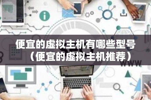 便宜的虚拟主机有哪些型号（便宜的虚拟主机推荐）