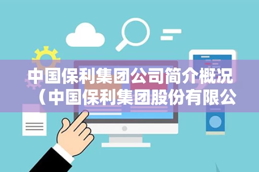 中国保利集团公司简介概况（中国保利集团股份有限公司）