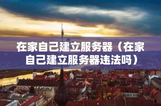 在家自己建立服务器（在家自己建立服务器违法吗）