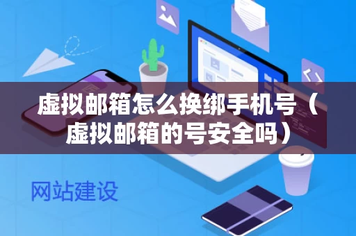 虚拟邮箱怎么换绑手机号（虚拟邮箱的号安全吗）