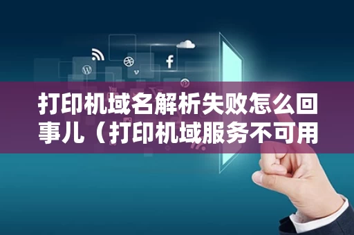 打印机域名解析失败怎么回事儿（打印机域服务不可用怎么办）