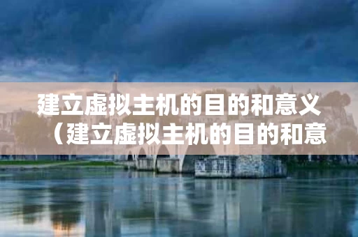 建立虚拟主机的目的和意义（建立虚拟主机的目的和意义有哪些）