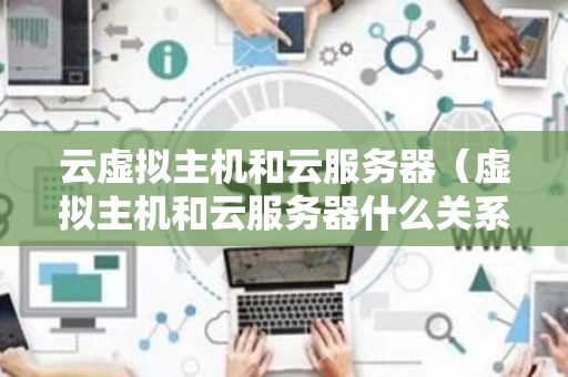 云虚拟主机和云服务器（虚拟主机和云服务器什么关系）
