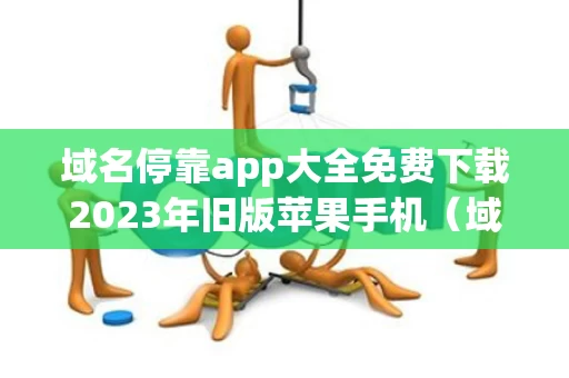 域名停靠app大全免费下载2023年旧版苹果手机（域名停靠app大全免费下载2023年旧版苹果手机）