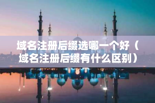 域名注册后缀选哪一个好（域名注册后缀有什么区别）