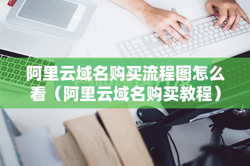 阿里云域名购买流程图怎么看（阿里云域名购买教程）