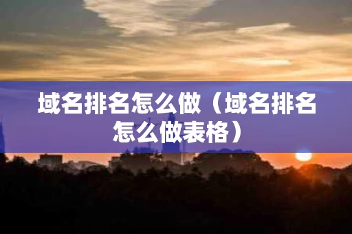 域名排名怎么做（域名排名怎么做表格）