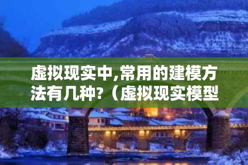虚拟现实中,常用的建模方法有几种?（虚拟现实模型制作用什么软件）