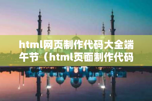 html网页制作代码大全端午节（html页面制作代码）