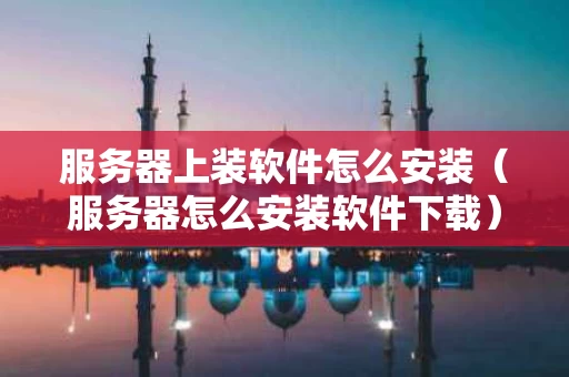 服务器上装软件怎么安装（服务器怎么安装软件下载）