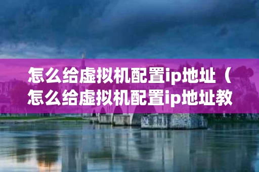 怎么给虚拟机配置ip地址（怎么给虚拟机配置ip地址教程）