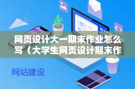 网页设计大一期末作业怎么写（大学生网页设计期末作业怎么做?）